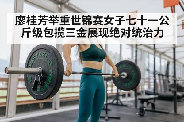 廖桂芳举重世锦赛女子七十一公斤级包揽三金展现绝对统治力