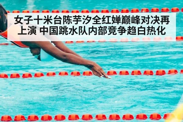 女子十米台陈芋汐全红婵巅峰对决再上演 中国跳水队内部竞争趋白热化