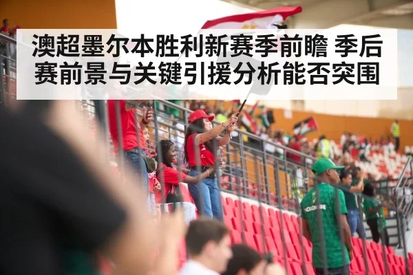 澳超墨尔本胜利新赛季前瞻 季后赛前景与关键引援分析能否突围