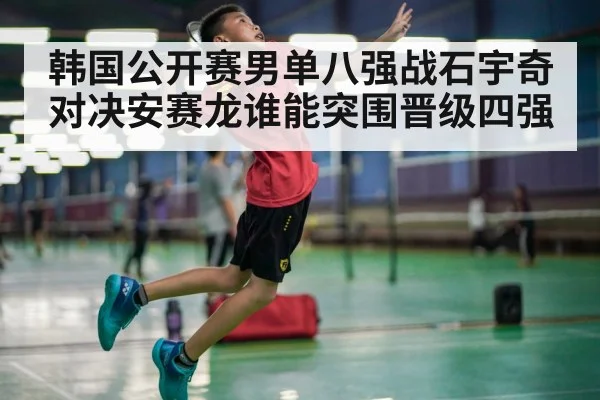 韩国公开赛男单八强战石宇奇对决安赛龙谁能突围晋级四强