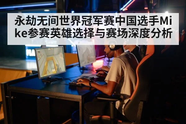 永劫无间世界冠军赛中国选手Mike参赛英雄选择与赛场深度分析