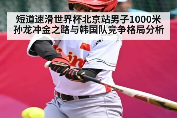短道速滑世界杯北京站男子1000米孙龙冲金之路与韩国队竞争格局分析