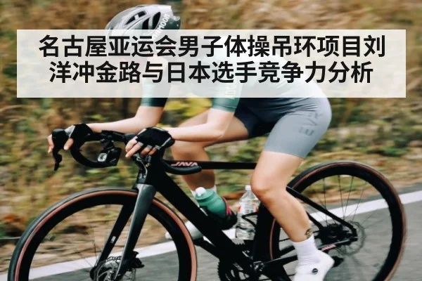 名古屋亚运会男子体操吊环项目刘洋冲金路与日本选手竞争力分析