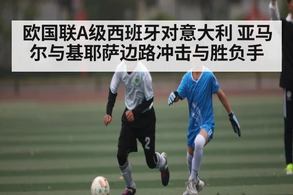 欧国联A级西班牙对意大利 亚马尔与基耶萨边路冲击与胜负手