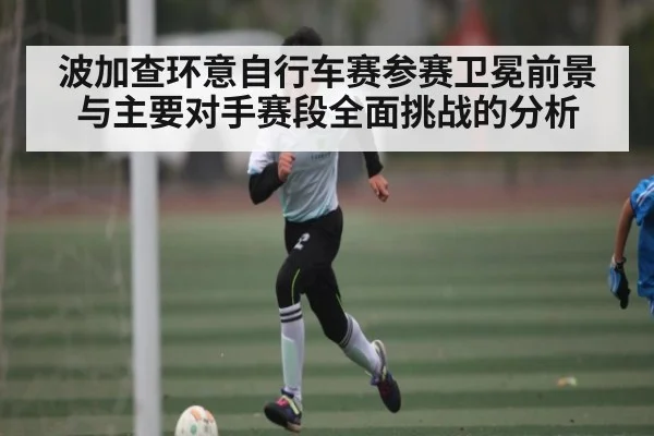 波加查环意自行车赛参赛卫冕前景与主要对手赛段全面挑战的分析