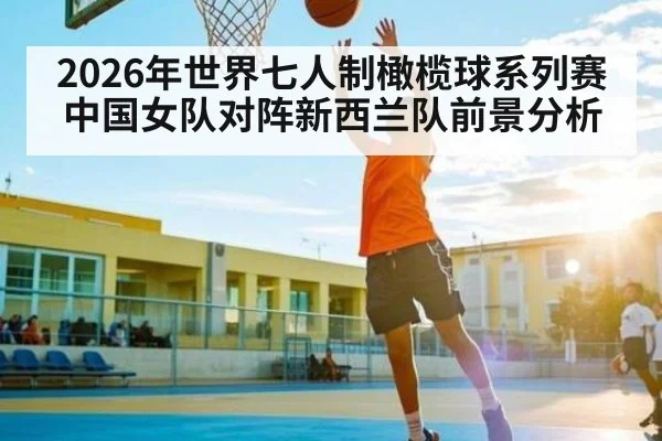 2026年世界七人制橄榄球系列赛中国女队对阵新西兰队前景分析