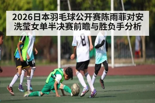 2026日本羽毛球公开赛陈雨菲对安洗莹女单半决赛前瞻与胜负手分析