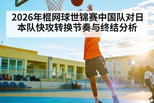 2026年棍网球世锦赛中国队对日本队快攻转换节奏与终结分析